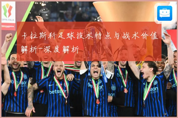 卡拉斯科足球技术特点与战术价值解析-深度解析
