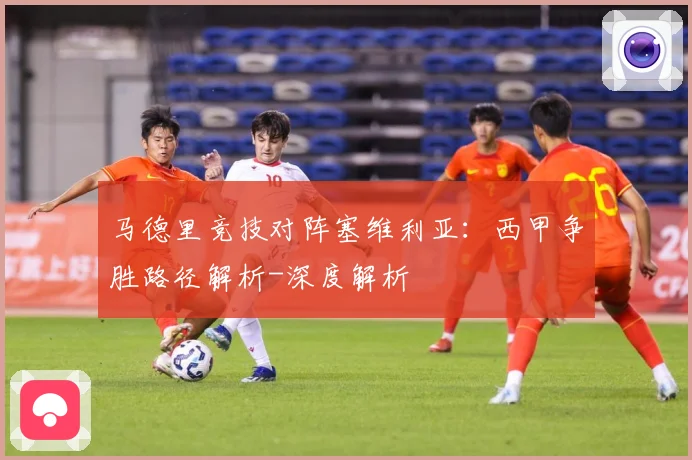 马德里竞技对阵塞维利亚：西甲争胜路径解析-深度解析