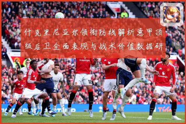 什克里尼亚尔领衔防线解析意甲顶级后卫全面表现与战术价值数据研判-深度解析