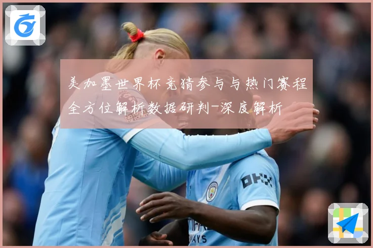 美加墨世界杯竞猜参与与热门赛程全方位解析数据研判-深度解析