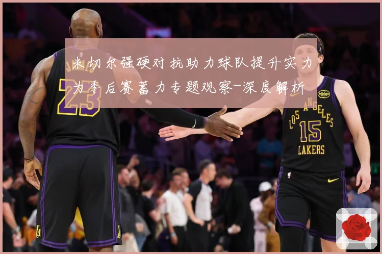 米切尔强硬对抗助力球队提升实力为季后赛蓄力专题观察-深度解析