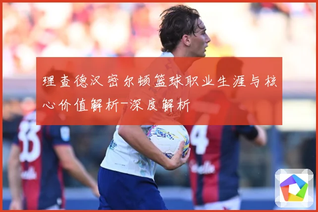 理查德汉密尔顿篮球职业生涯与核心价值解析-深度解析