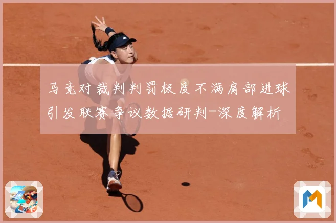 马竞对裁判判罚极度不满肩部进球引发联赛争议数据研判-深度解析