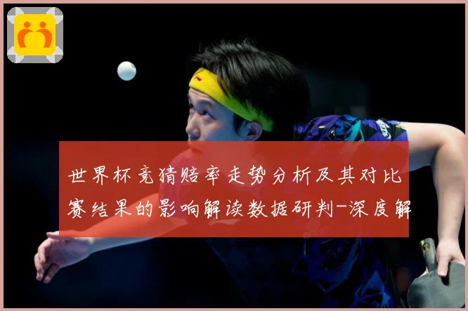 世界杯竞猜赔率走势分析及其对比赛结果的影响解读数据研判-深度解析