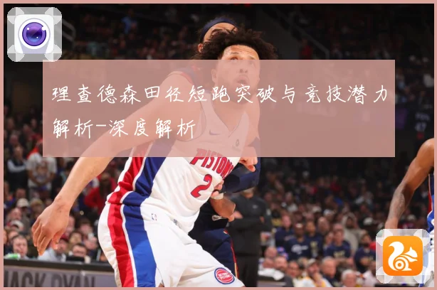 理查德森田径短跑突破与竞技潜力解析-深度解析