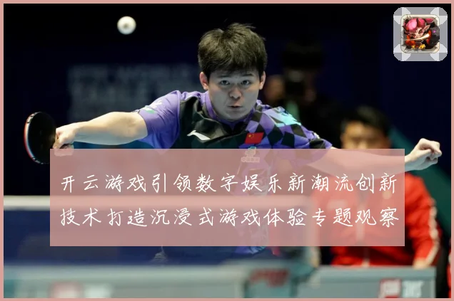 开云游戏引领数字娱乐新潮流创新技术打造沉浸式游戏体验专题观察-深度解析