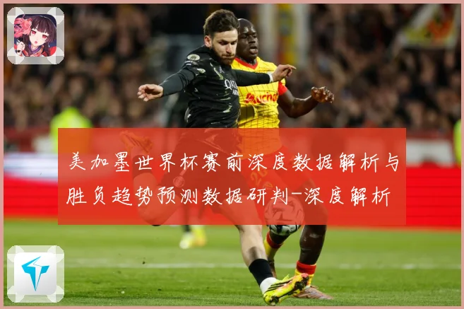 美加墨世界杯赛前深度数据解析与胜负趋势预测数据研判-深度解析