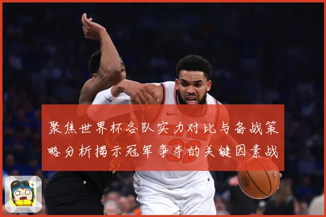 聚焦世界杯各队实力对比与备战策略分析揭示冠军争夺的关键因素战术观察-深度解析