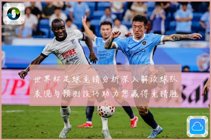 世界杯足球竞猜分析深入解读球队表现与预测技巧助力您赢得竞猜胜数据研判-深度解析
