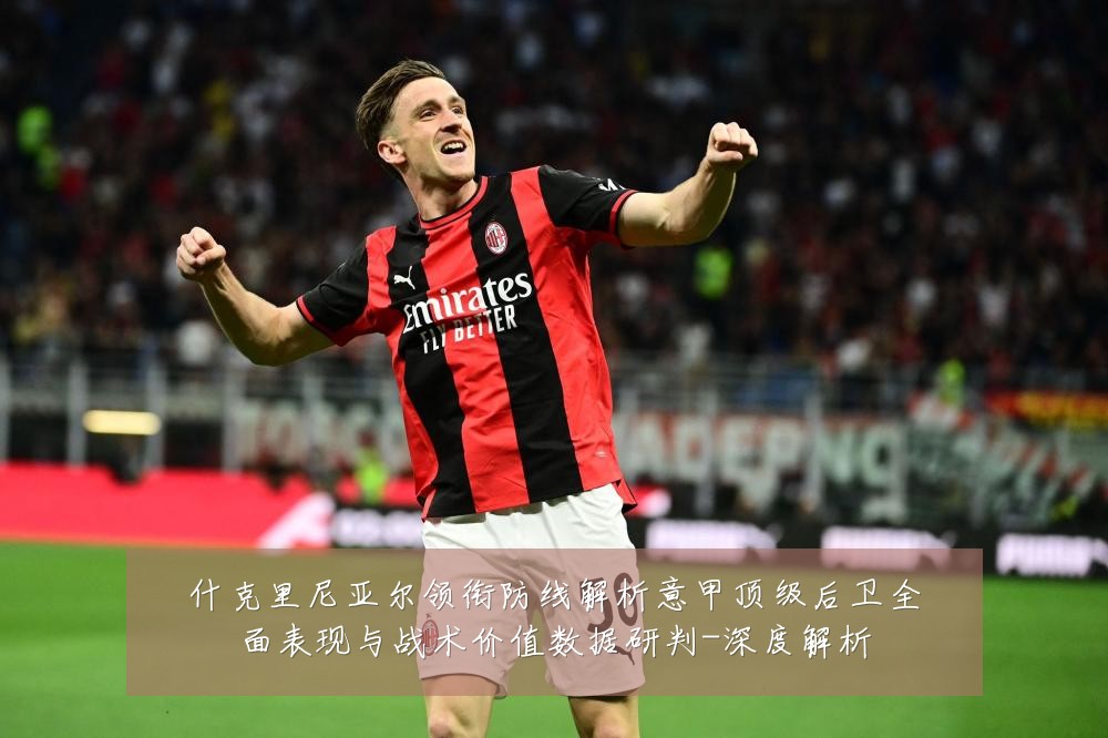 什克里尼亚尔领衔防线解析意甲顶级后卫全面表现与战术价值数据研判-深度解析