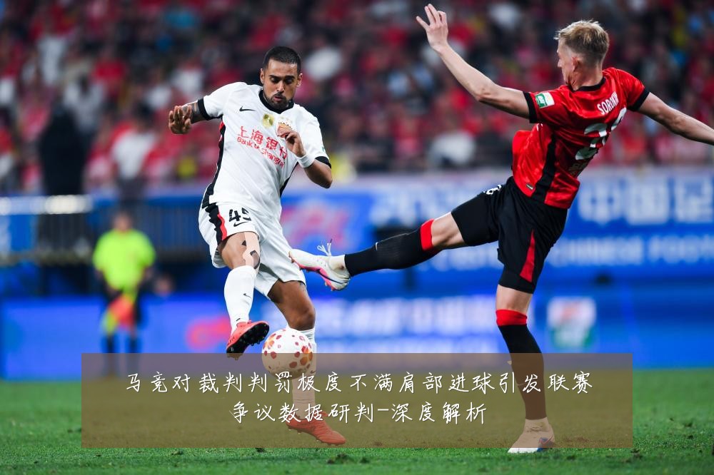 马竞对裁判判罚极度不满肩部进球引发联赛争议数据研判-深度解析