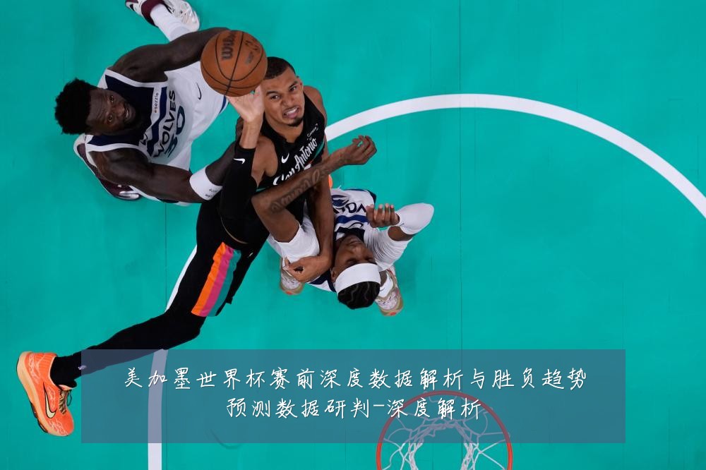 美加墨世界杯赛前深度数据解析与胜负趋势预测数据研判-深度解析