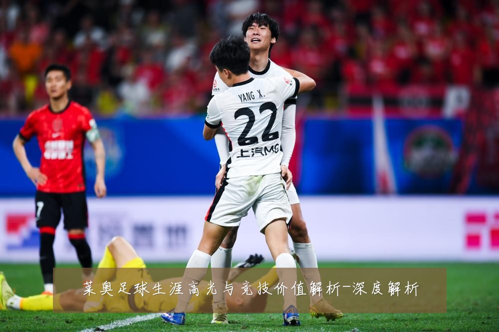 莱奥足球生涯高光与竞技价值解析-深度解析