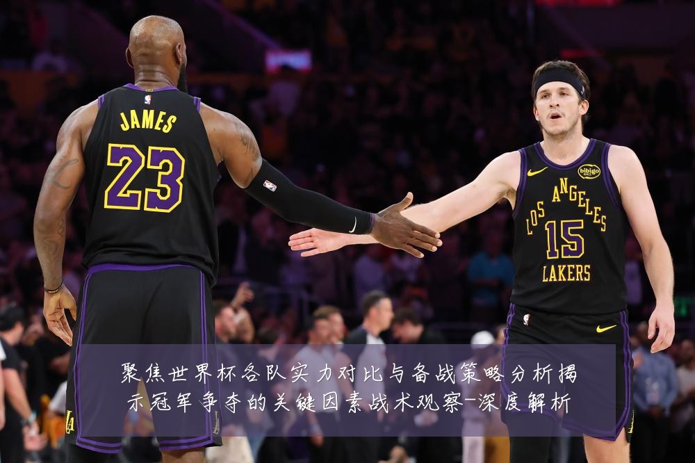 聚焦世界杯各队实力对比与备战策略分析揭示冠军争夺的关键因素战术观察-深度解析