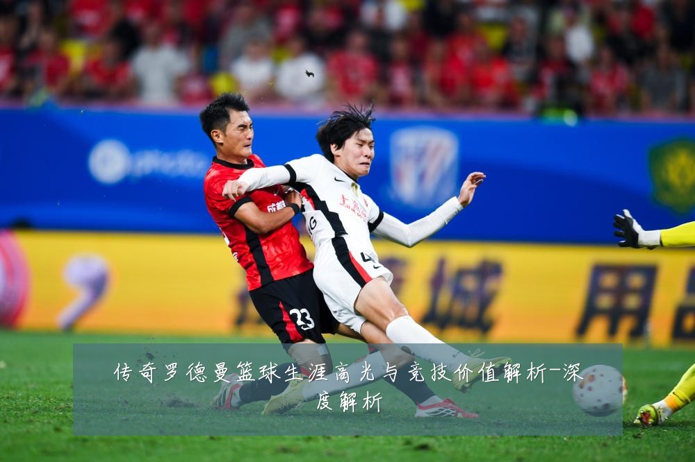 传奇罗德曼篮球生涯高光与竞技价值解析-深度解析