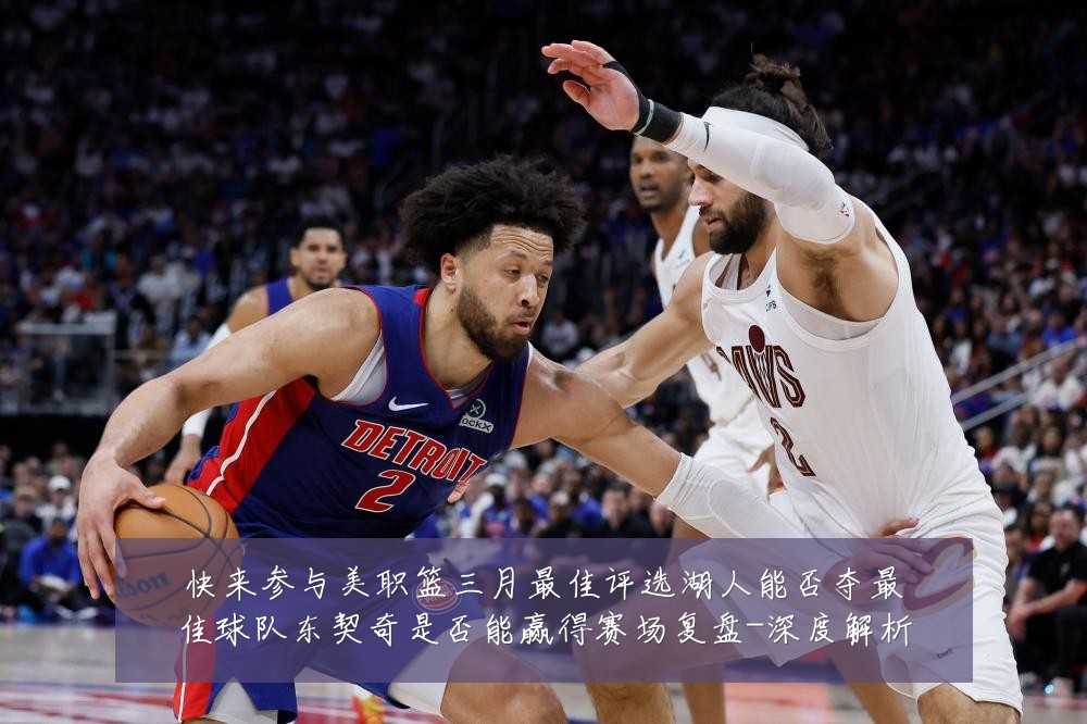 快来参与美职篮三月最佳评选湖人能否夺最佳球队东契奇是否能赢得赛场复盘-深度解析
