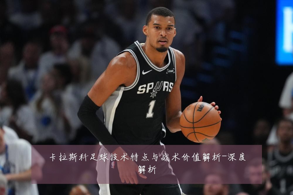 卡拉斯科足球技术特点与战术价值解析-深度解析