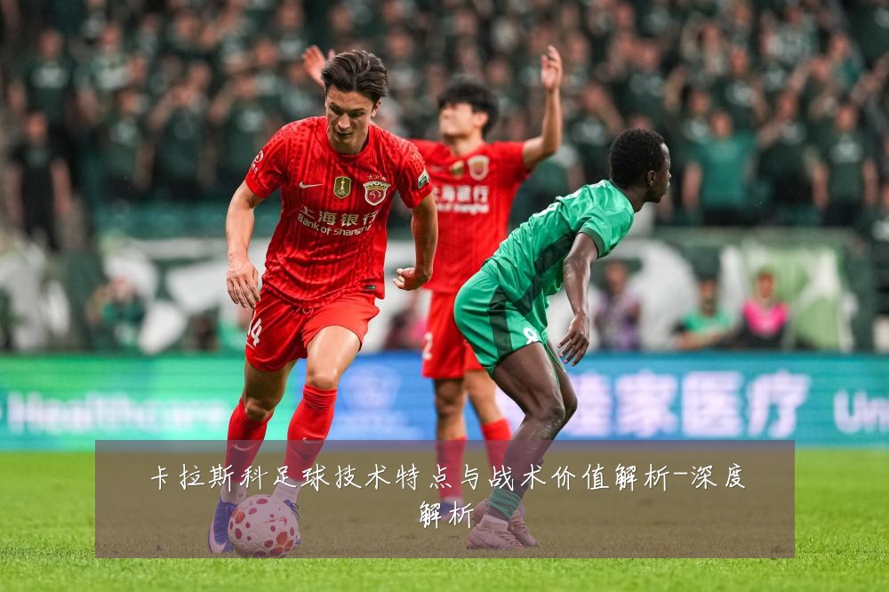 卡拉斯科足球技术特点与战术价值解析-深度解析
